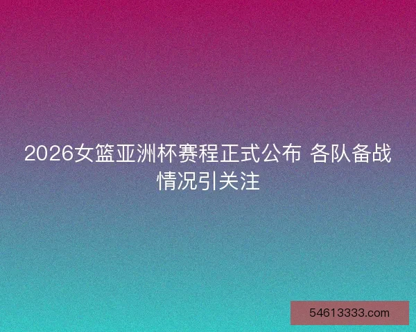 2026女篮亚洲杯赛程正式公布 各队备战情况引关注