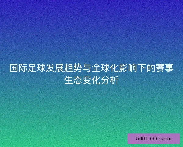 国际足球发展趋势与全球化影响下的赛事生态变化分析