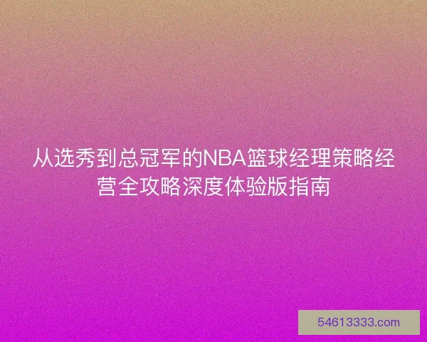 从选秀到总冠军的NBA篮球经理策略经营全攻略深度体验版指南