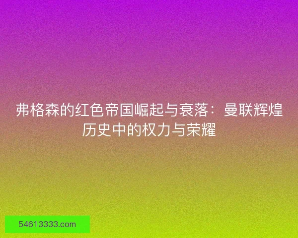 弗格森的红色帝国崛起与衰落：曼联辉煌历史中的权力与荣耀